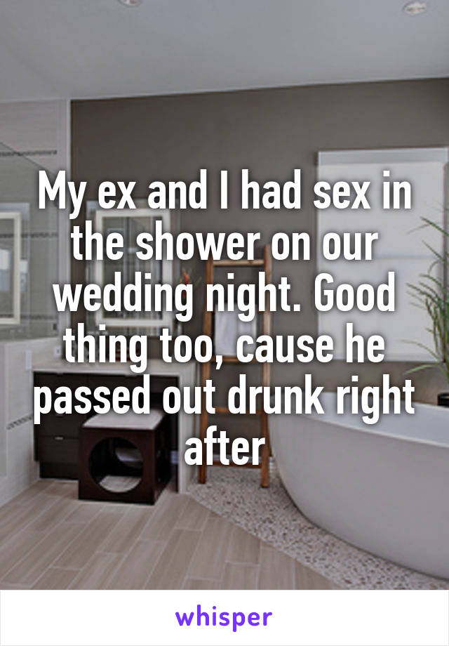 My ex and I had sex in the shower on our wedding night. Good thing too, cause he passed out drunk right after