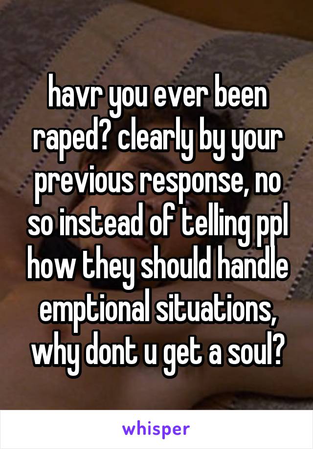 havr you ever been raped? clearly by your previous response, no so instead of telling ppl how they should handle emptional situations, why dont u get a soul?