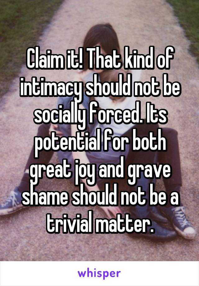Claim it! That kind of intimacy should not be socially forced. Its potential for both great joy and grave shame should not be a trivial matter.