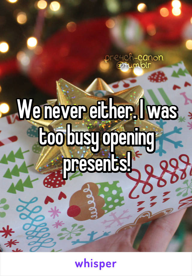 We never either. I was too busy opening presents!