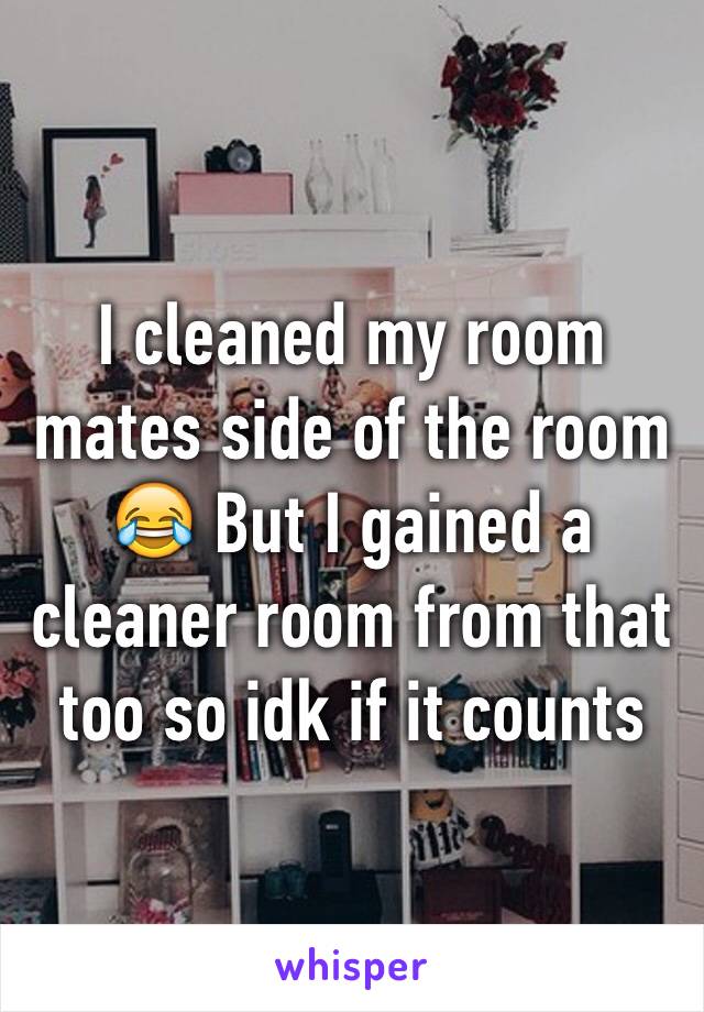 I cleaned my room mates side of the room 😂 But I gained a cleaner room from that too so idk if it counts