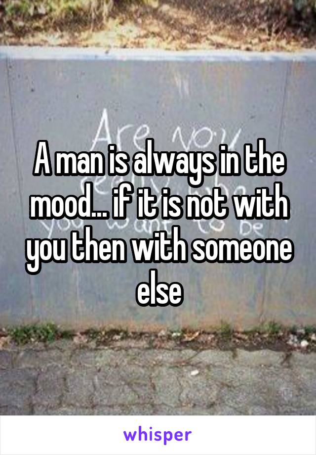 A man is always in the mood... if it is not with you then with someone else