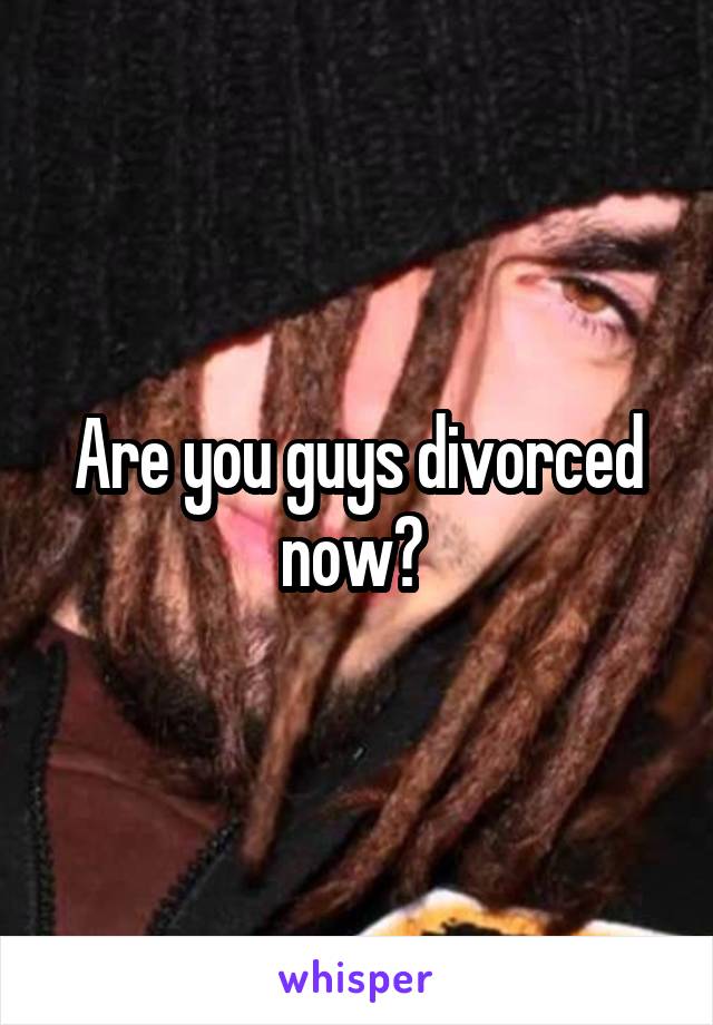 Are you guys divorced now? 