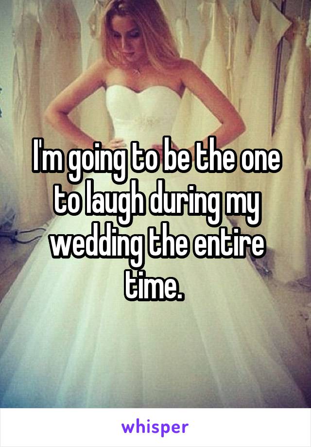 I'm going to be the one to laugh during my wedding the entire time. 