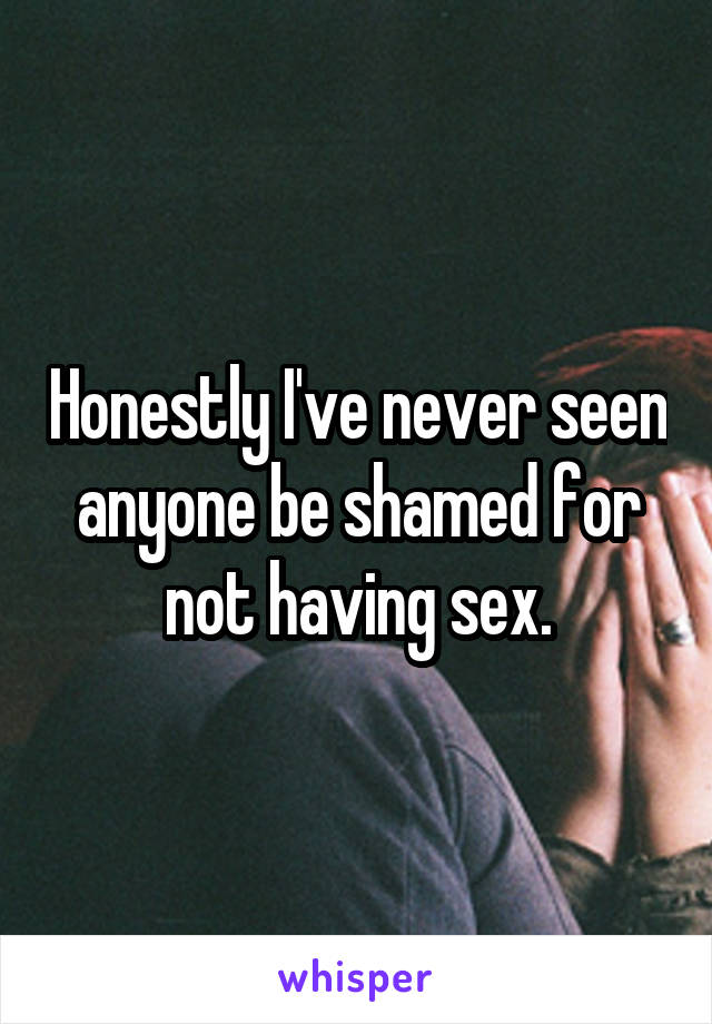 Honestly I've never seen anyone be shamed for not having sex.