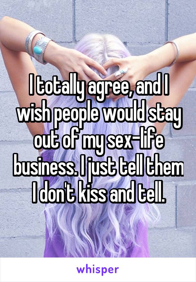 I totally agree, and I wish people would stay out of my sex-life business. I just tell them I don't kiss and tell.