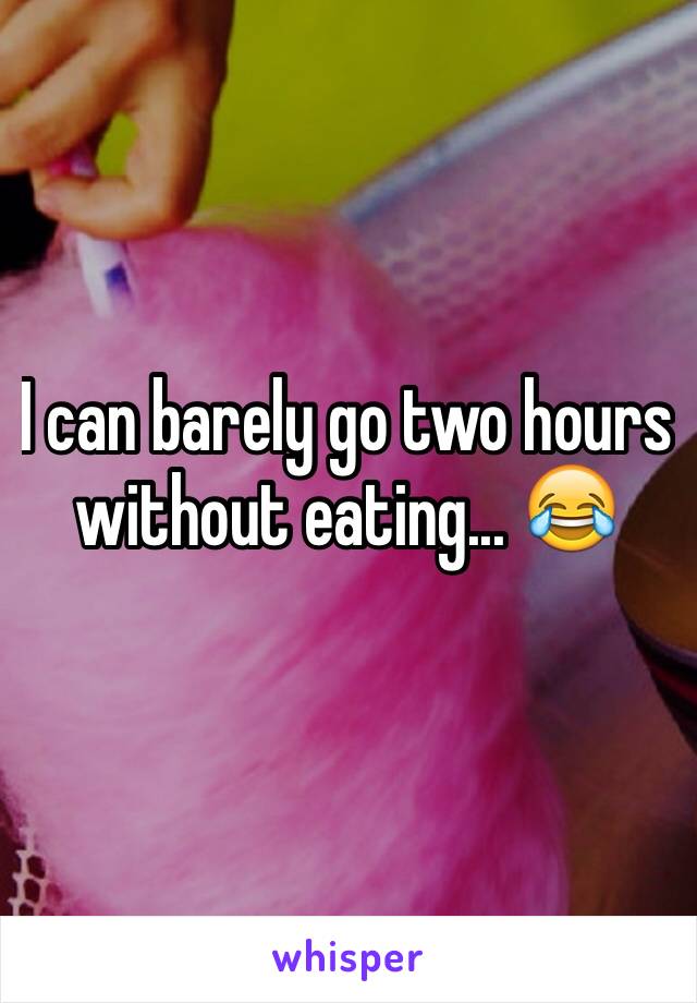 I can barely go two hours without eating... 😂