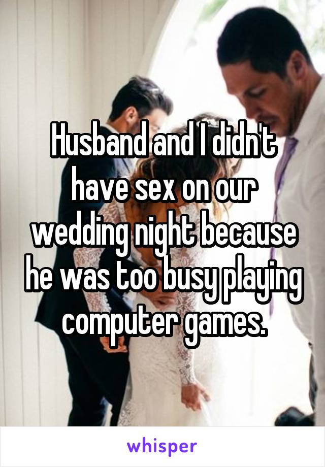 Husband and I didn't have sex on our wedding night because he was too busy playing computer games.