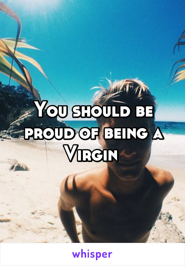 You should be proud of being a Virgin 