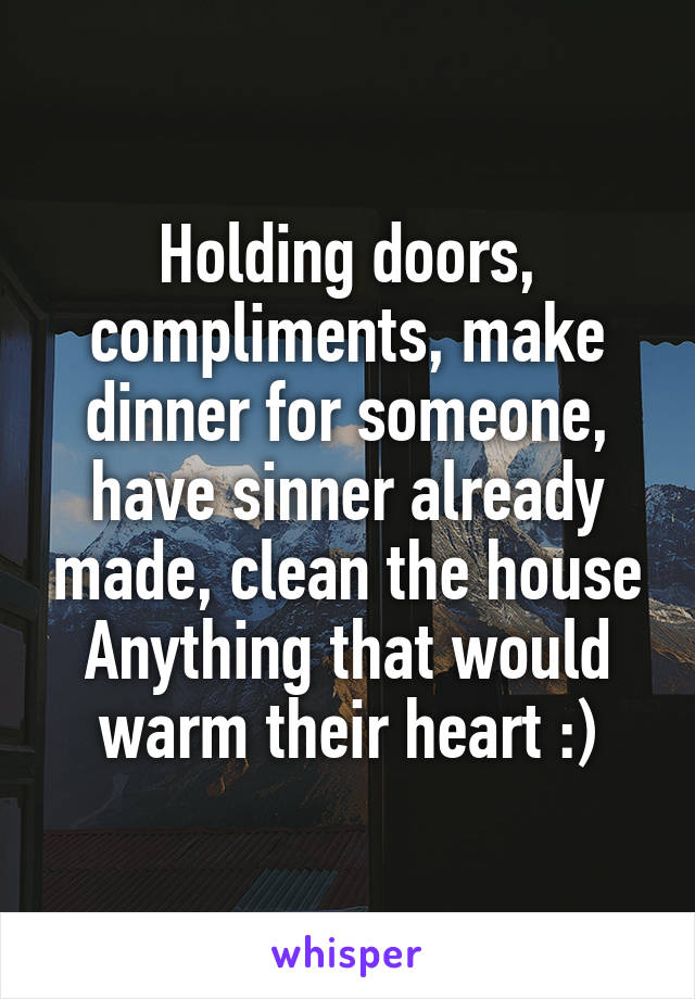 Holding doors, compliments, make dinner for someone, have sinner already made, clean the house
Anything that would warm their heart :)