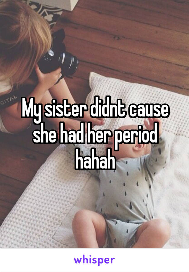 My sister didnt cause she had her period hahah