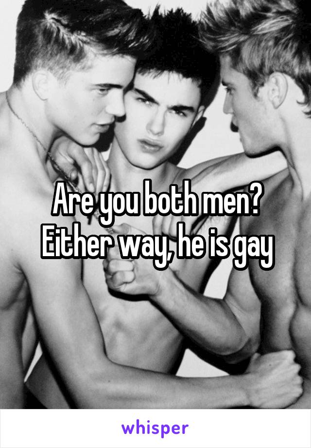 Are you both men? Either way, he is gay