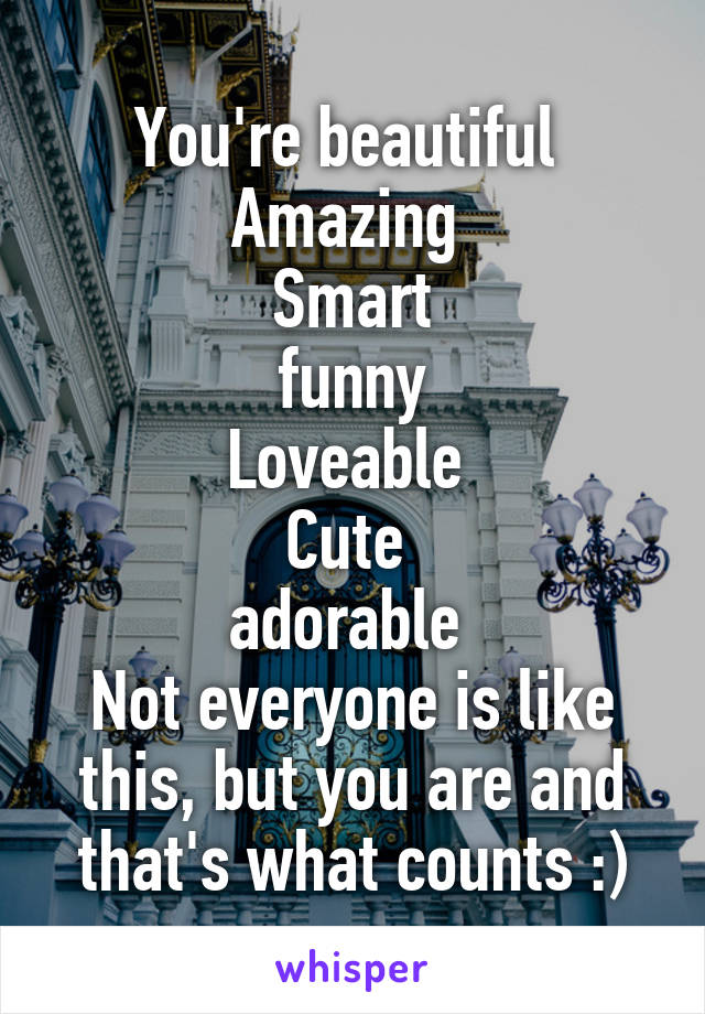 You're beautiful 
Amazing 
Smart
funny
Loveable 
Cute 
adorable 
Not everyone is like this, but you are and that's what counts :)