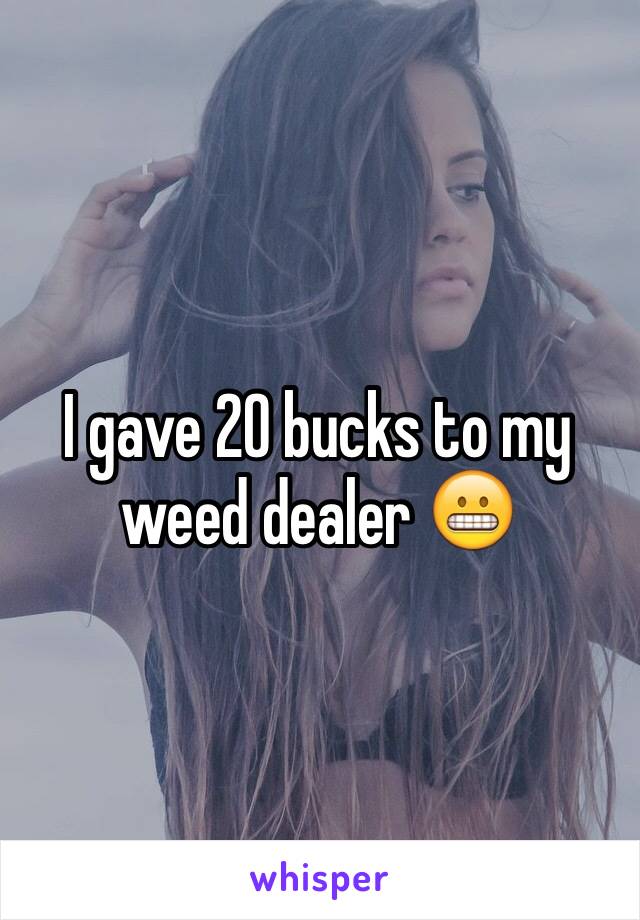 I gave 20 bucks to my weed dealer 😬