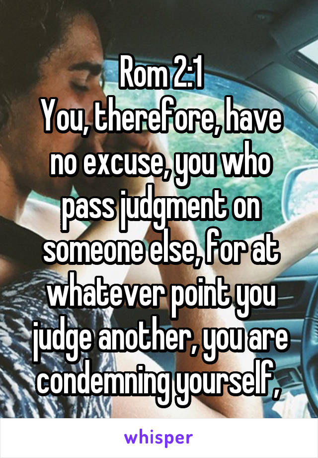 Rom 2:1
You, therefore, have no excuse, you who pass judgment on someone else, for at whatever point you judge another, you are condemning yourself, 