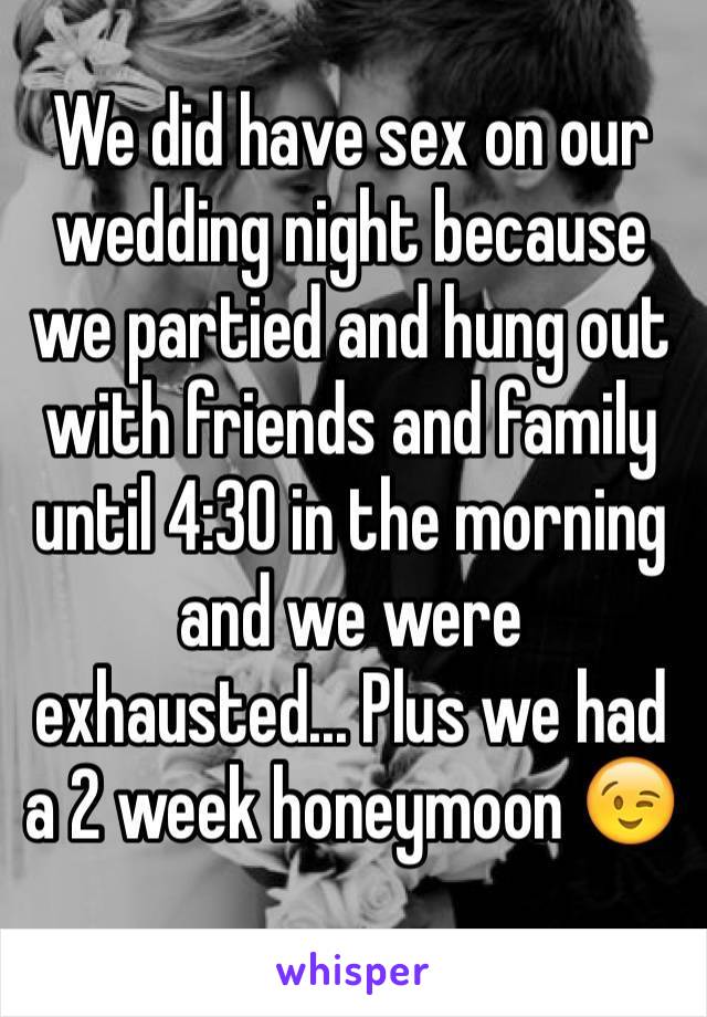 We did have sex on our wedding night because we partied and hung out with friends and family until 4:30 in the morning and we were exhausted... Plus we had a 2 week honeymoon 😉