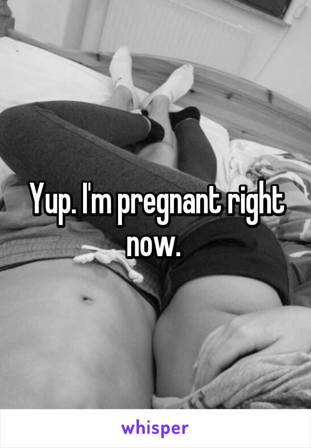 Yup. I'm pregnant right now. 