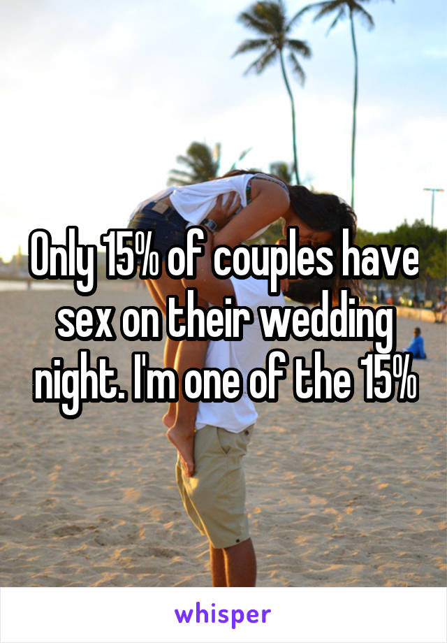 Only 15% of couples have sex on their wedding night. I'm one of the 15%