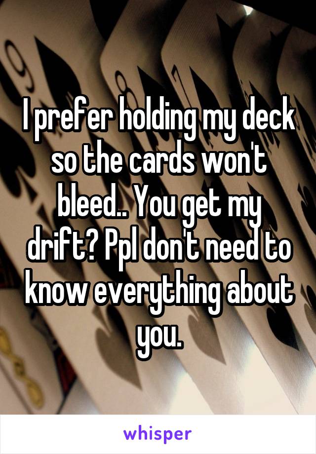 I prefer holding my deck so the cards won't bleed.. You get my drift? Ppl don't need to know everything about you.