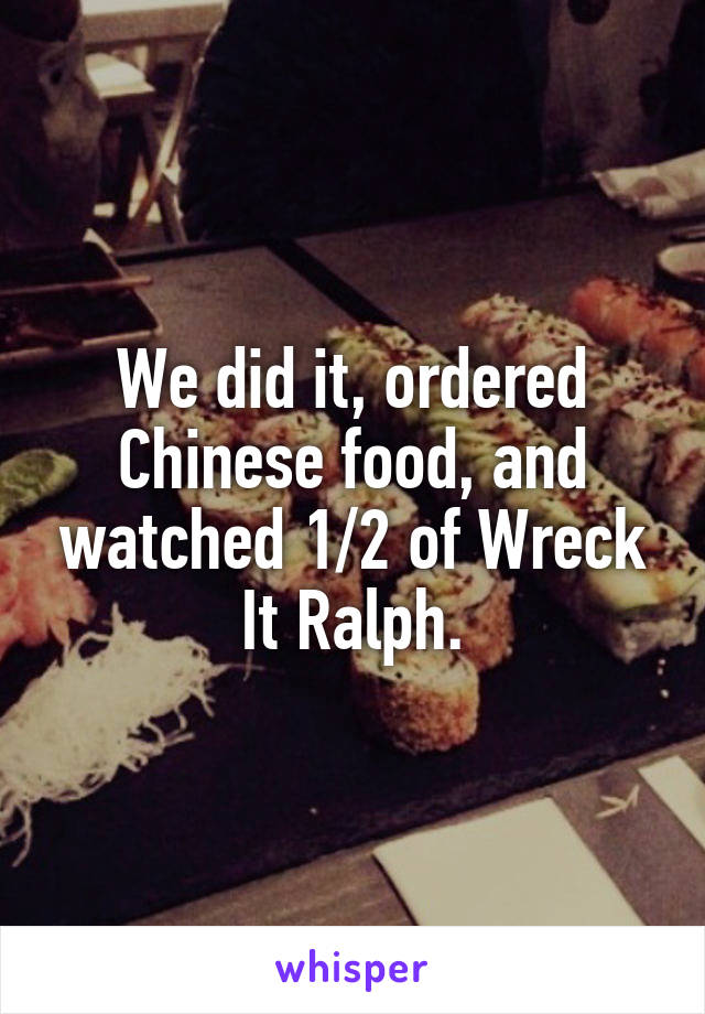 We did it, ordered Chinese food, and watched 1/2 of Wreck It Ralph.