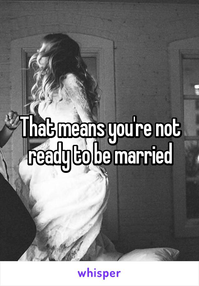 That means you're not ready to be married