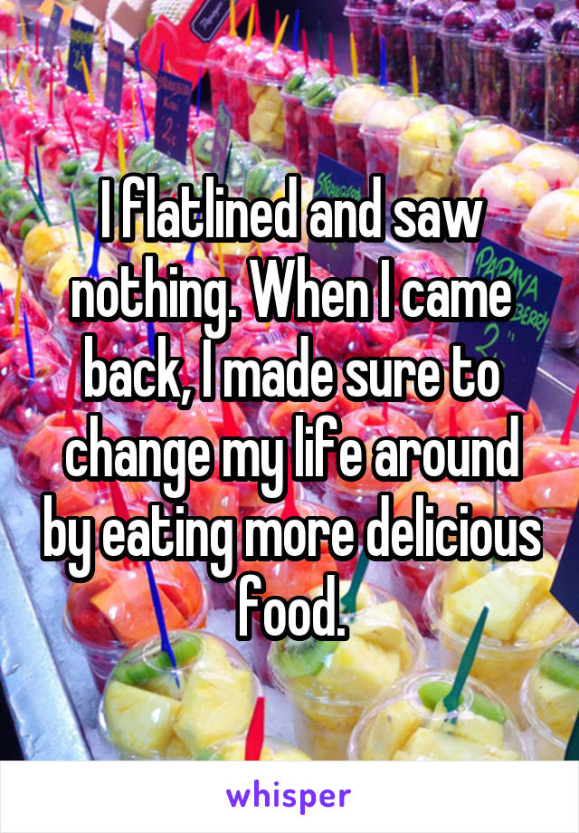 I flatlined and saw nothing. When I came back, I made sure to change my life around by eating more delicious food.