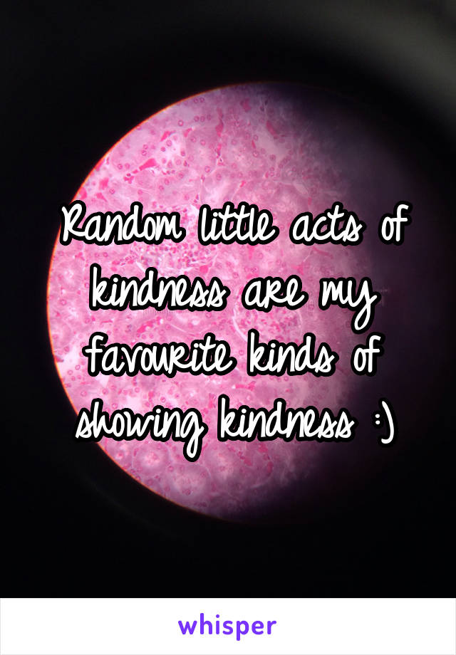 Random little acts of kindness are my favourite kinds of showing kindness :)