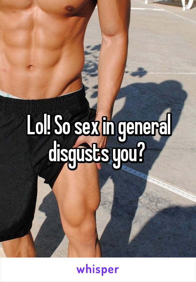 Lol! So sex in general disgusts you? 