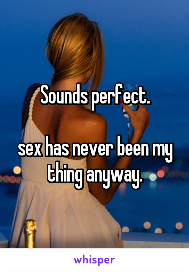 Sounds perfect.

sex has never been my thing anyway.