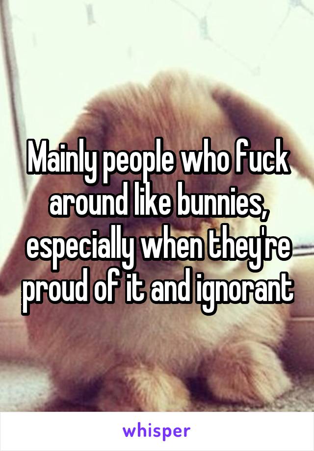 Mainly people who fuck around like bunnies, especially when they're proud of it and ignorant