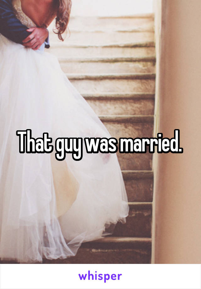 That guy was married. 