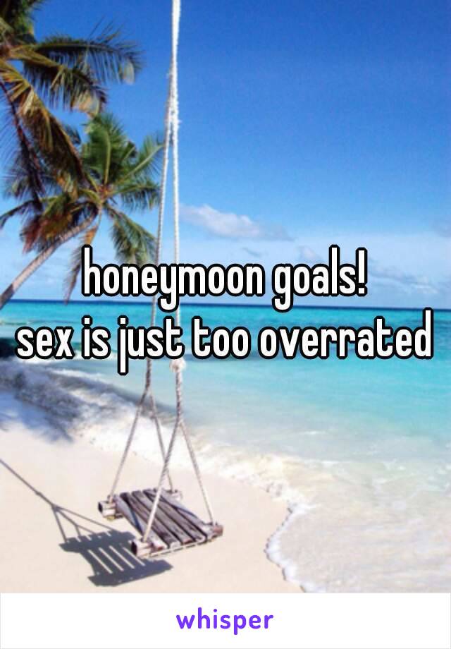 honeymoon goals!
sex is just too overrated