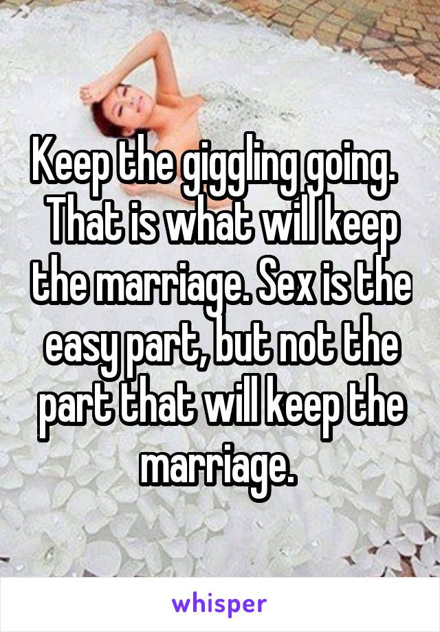 Keep the giggling going.   That is what will keep the marriage. Sex is the easy part, but not the part that will keep the marriage. 