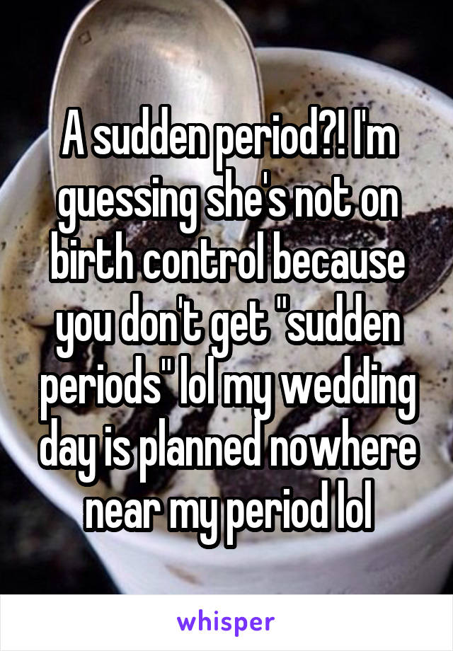 A sudden period?! I'm guessing she's not on birth control because you don't get "sudden periods" lol my wedding day is planned nowhere near my period lol