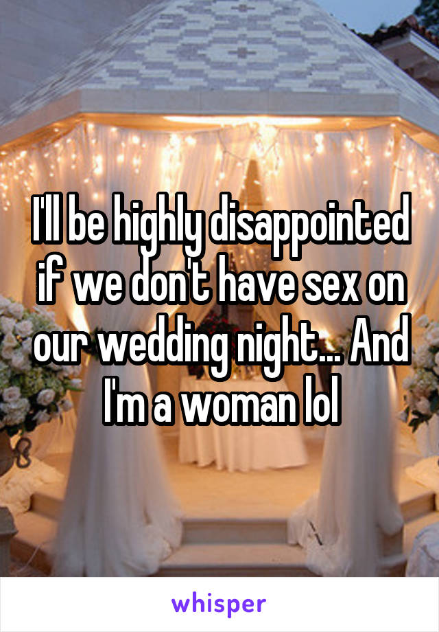 I'll be highly disappointed if we don't have sex on our wedding night... And I'm a woman lol