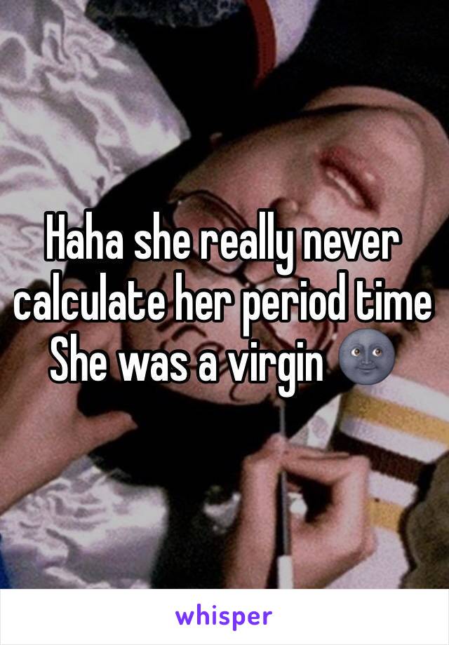 Haha she really never calculate her period time
She was a virgin 🌚