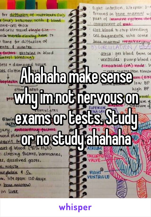 Ahahaha make sense why im not nervous on exams or tests. Study or no study ahahaha