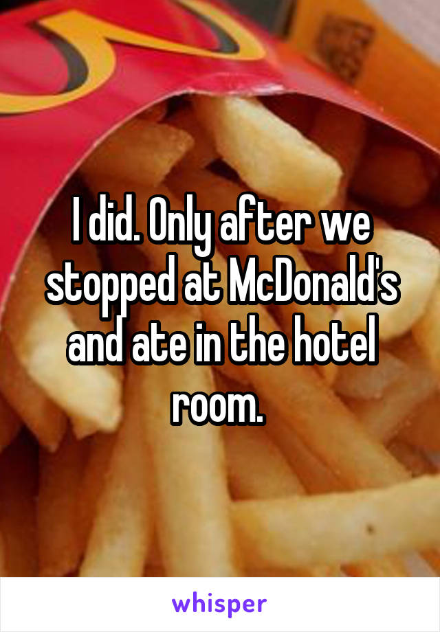 I did. Only after we stopped at McDonald's and ate in the hotel room. 