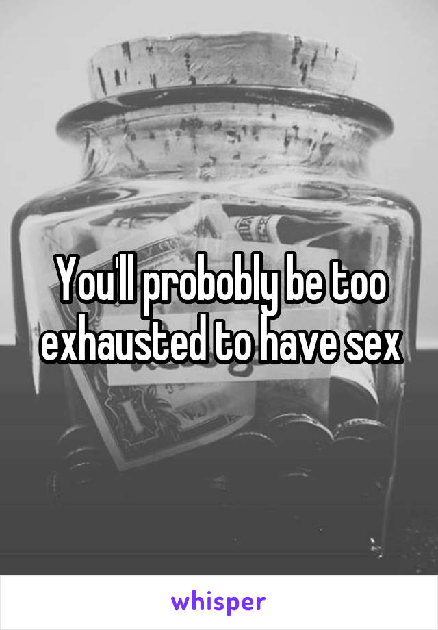 You'll probobly be too exhausted to have sex