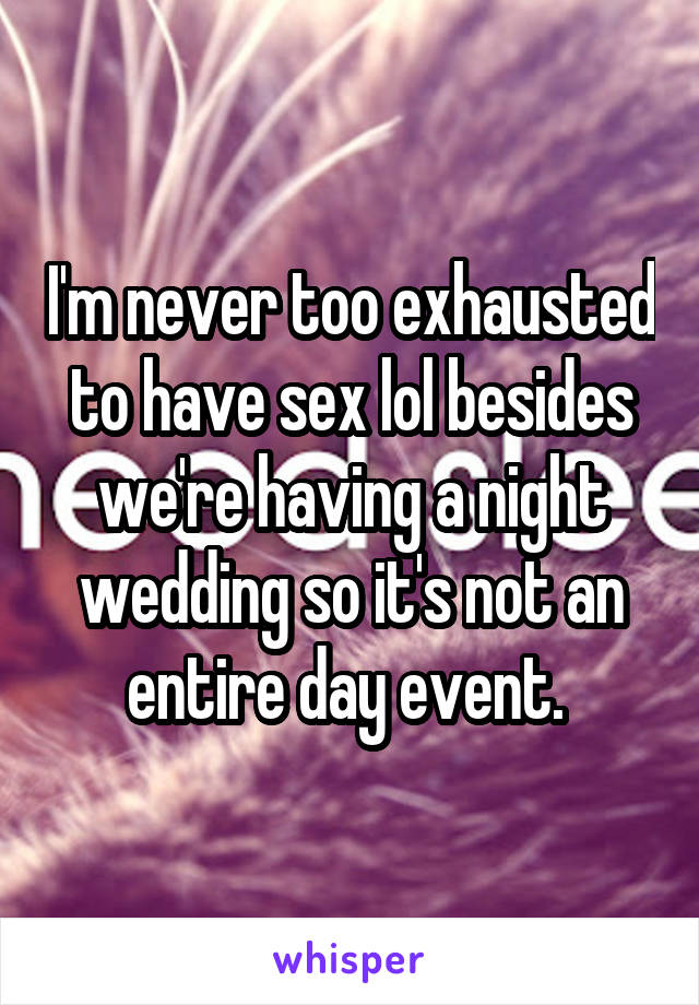 I'm never too exhausted to have sex lol besides we're having a night wedding so it's not an entire day event. 