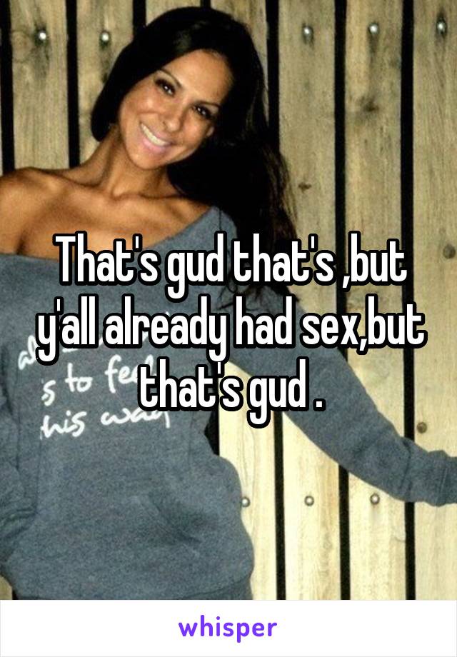 That's gud that's ,but y'all already had sex,but that's gud .