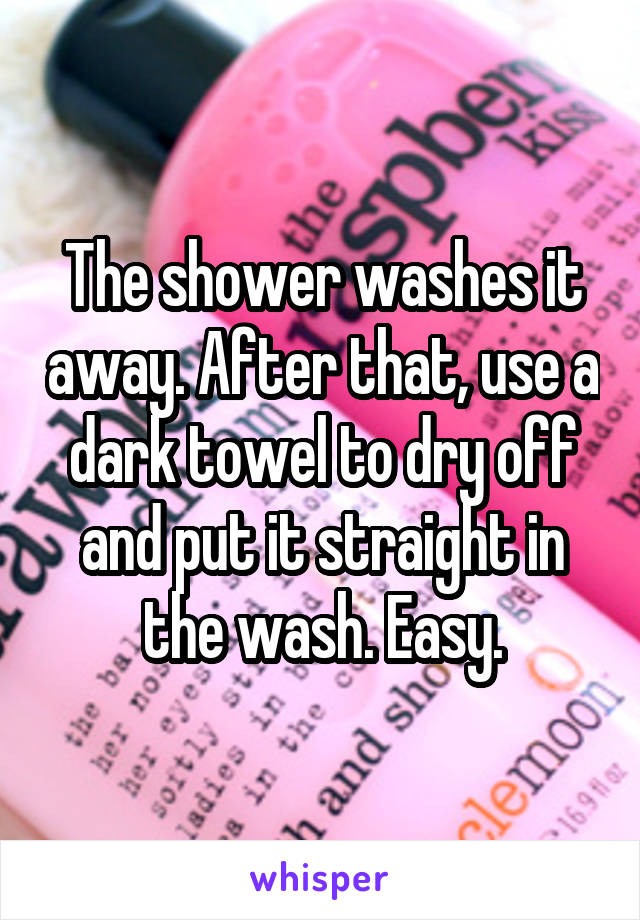 The shower washes it away. After that, use a dark towel to dry off and put it straight in the wash. Easy.