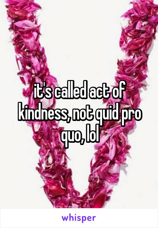 it's called act of kindness, not quid pro quo, lol