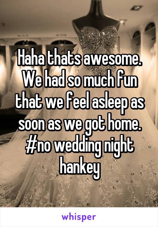 Haha thats awesome. We had so much fun that we feel asleep as soon as we got home. #no wedding night hankey