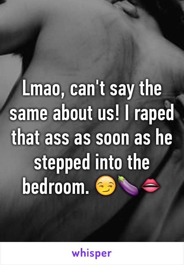 Lmao, can't say the same about us! I raped that ass as soon as he stepped into the bedroom. 😏🍆👄