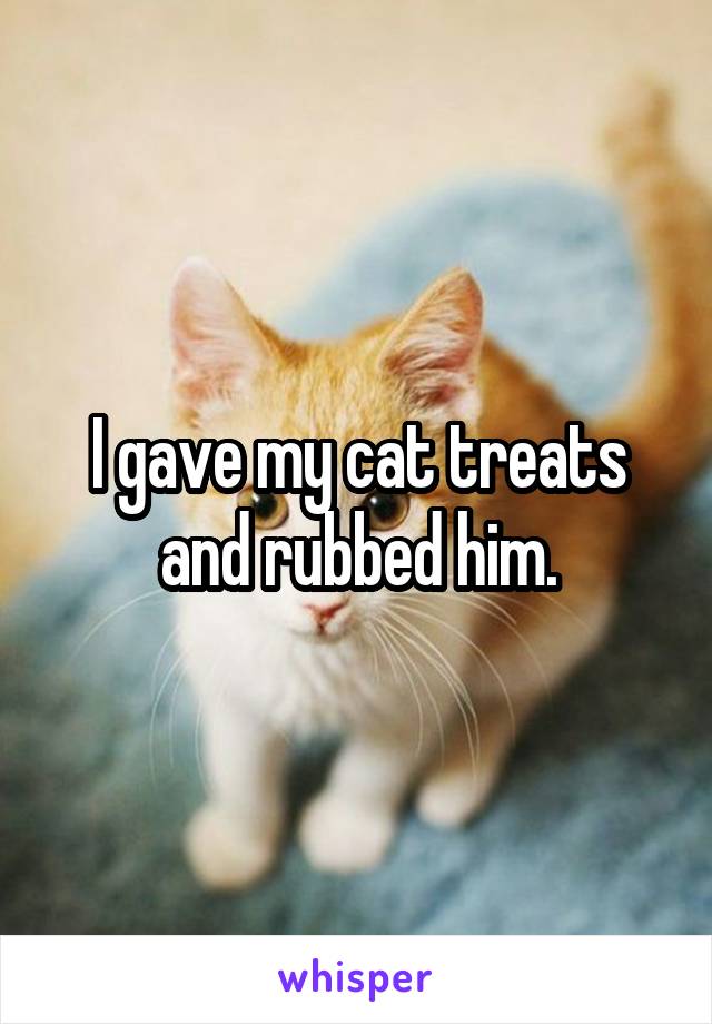 I gave my cat treats and rubbed him.