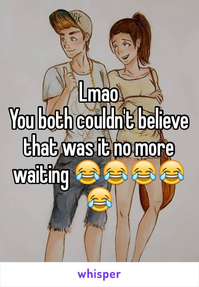 Lmao
You both couldn't believe that was it no more waiting 😂😂😂😂😂