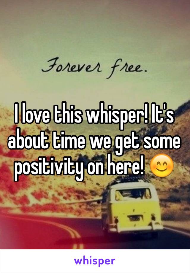 I love this whisper! It's about time we get some positivity on here! 😊