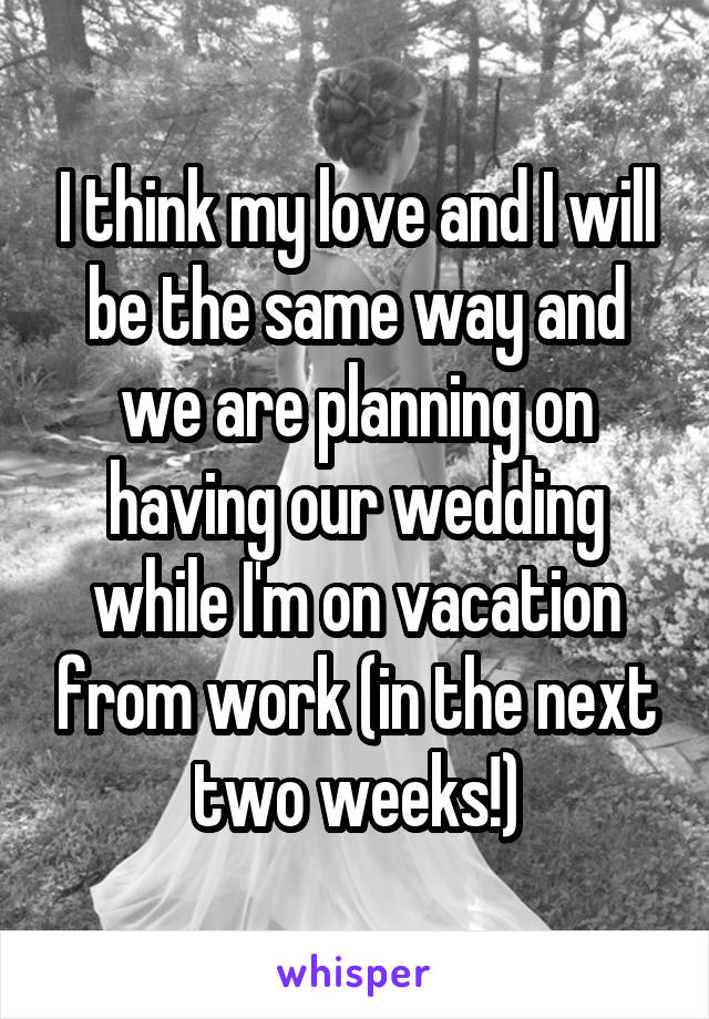 I think my love and I will be the same way and we are planning on having our wedding while I'm on vacation from work (in the next two weeks!)