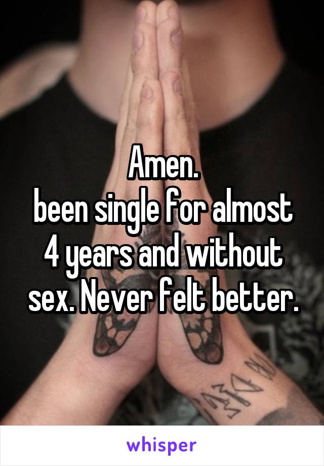 Amen.
been single for almost 4 years and without sex. Never felt better.